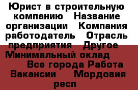 Юрист в строительную компанию › Название организации ­ Компания-работодатель › Отрасль предприятия ­ Другое › Минимальный оклад ­ 30 000 - Все города Работа » Вакансии   . Мордовия респ.